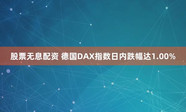 股票无息配资 德国DAX指数日内跌幅达1.00%
