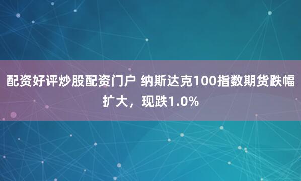 配资好评炒股配资门户 纳斯达克100指数期货跌幅扩大，现跌1.0%