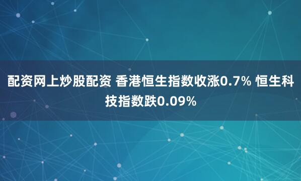 配资网上炒股配资 香港恒生指数收涨0.7% 恒生科技指数跌0.09%