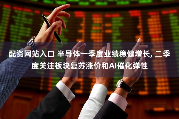 配资网站入口 半导体一季度业绩稳健增长, 二季度关注板块复苏涨价和AI催化弹性