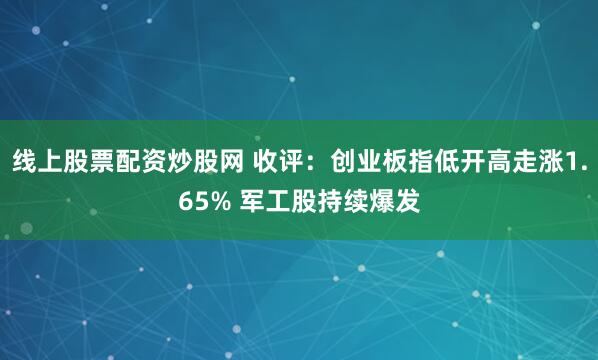 线上股票配资炒股网 收评：创业板指低开高走涨1.65% 军工股持续爆发