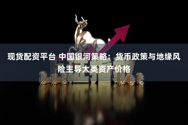 现货配资平台 中国银河策略：货币政策与地缘风险主导大类资产价格