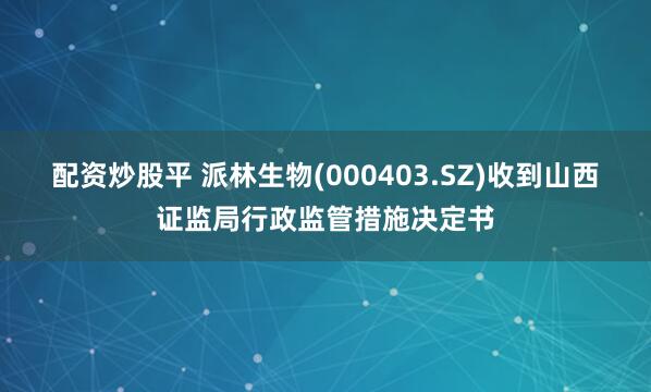 配资炒股平 派林生物(000403.SZ)收到山西证监局行政监管措施决定书