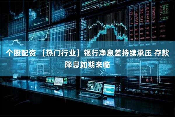 个股配资 【热门行业】银行净息差持续承压 存款降息如期来临