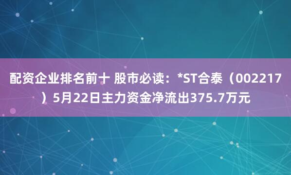 配资企业排名前十 股市必读：*ST合泰（002217）5月22日主力资金净流出375.7万元