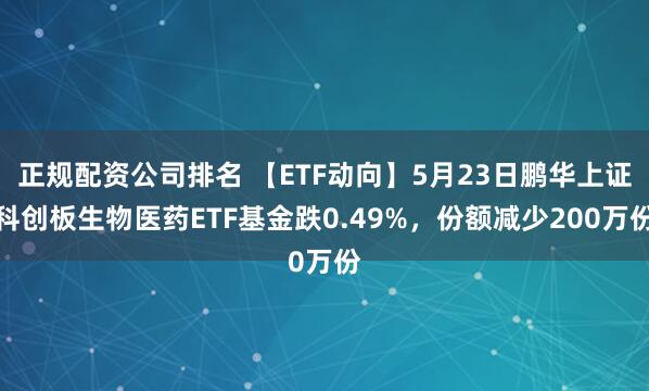 正规配资公司排名 【ETF动向】5月23日鹏华上证科创板生物医药ETF基金跌0.49%，份额减少200万份