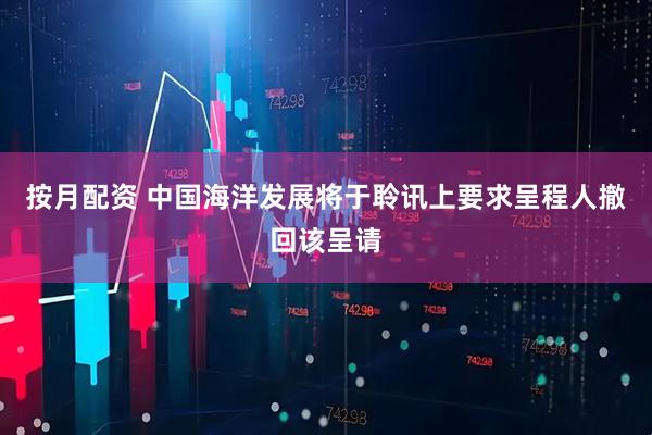 按月配资 中国海洋发展将于聆讯上要求呈程人撤回该呈请