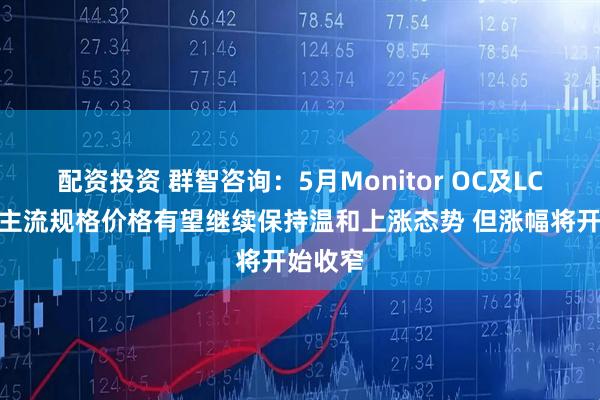 配资投资 群智咨询：5月Monitor OC及LCM面板主流规格价格有望继续保持温和上涨态势 但涨幅将开始收窄