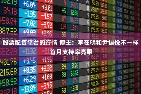 股票配资平台的行情 博主：李在明和尹锡悦不一样 首月支持率亮眼