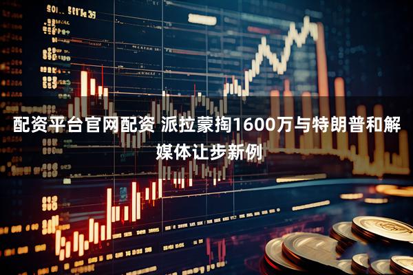 配资平台官网配资 派拉蒙掏1600万与特朗普和解 媒体让步新例