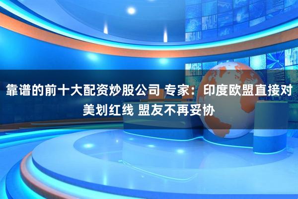 靠谱的前十大配资炒股公司 专家：印度欧盟直接对美划红线 盟友不再妥协