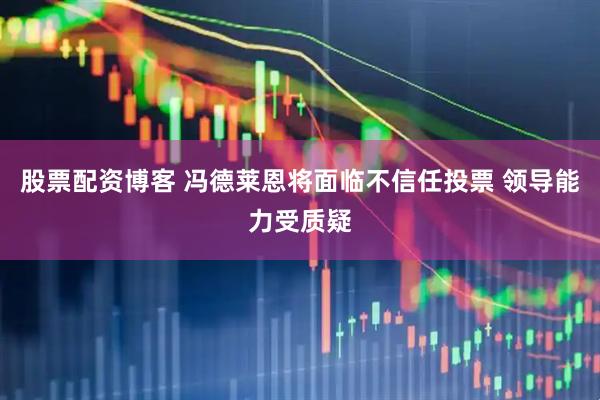 股票配资博客 冯德莱恩将面临不信任投票 领导能力受质疑