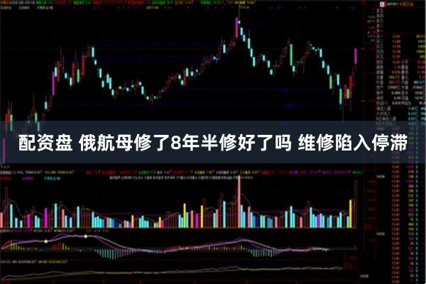 配资盘 俄航母修了8年半修好了吗 维修陷入停滞