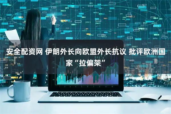 安全配资网 伊朗外长向欧盟外长抗议 批评欧洲国家“拉偏架”