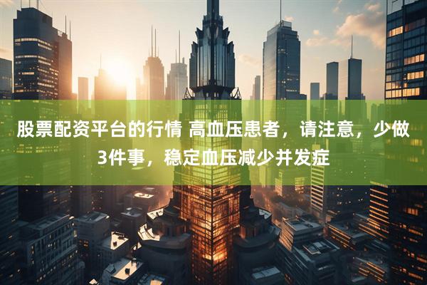 股票配资平台的行情 高血压患者，请注意，少做3件事，稳定血压减少并发症