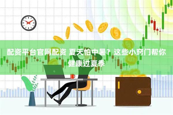 配资平台官网配资 夏天怕中暑？这些小窍门帮你健康过夏季