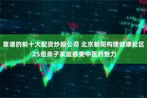 靠谱的前十大配资炒股公司 北京朝阳构建健康社区 25组亲子家庭感受中医药魅力