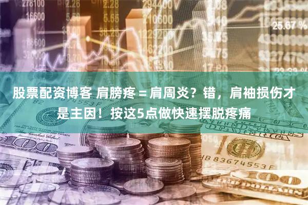 股票配资博客 肩膀疼＝肩周炎？错，肩袖损伤才是主因！按这5点做快速摆脱疼痛