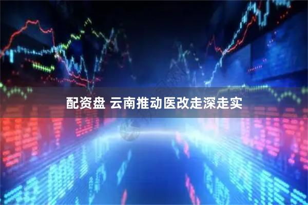配资盘 云南推动医改走深走实