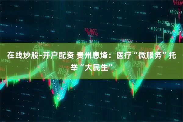 在线炒股-开户配资 贵州息烽：医疗“微服务”托举“大民生”
