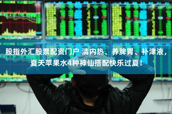股指外汇股票配资门户 清内热、养脾胃、补津液，夏天苹果水4种神仙搭配快乐过夏！