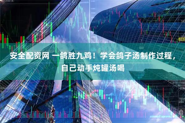 安全配资网 一鸽胜九鸡！学会鸽子汤制作过程，自己动手炖罐汤喝