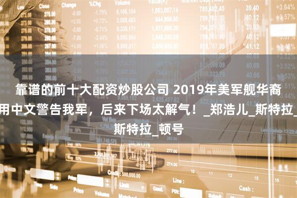 靠谱的前十大配资炒股公司 2019年美军舰华裔女兵用中文警告我军，后来下场太解气！_郑浩儿_斯特拉_顿号
