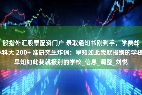 股指外汇股票配资门户 录取通知书刚到手，学费却一夜翻倍！中南林科大 200+ 准研究生炸锅：早知如此我就报别的学校_信息_调整_刘悦
