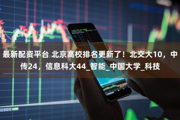 最新配资平台 北京高校排名更新了！北交大10，中传24，信息科大44_智能_中国大学_科技