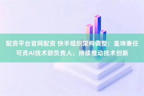 配资平台官网配资 快手组织架构调整：盖坤兼任可灵AI技术部负责人，持续推动技术创新