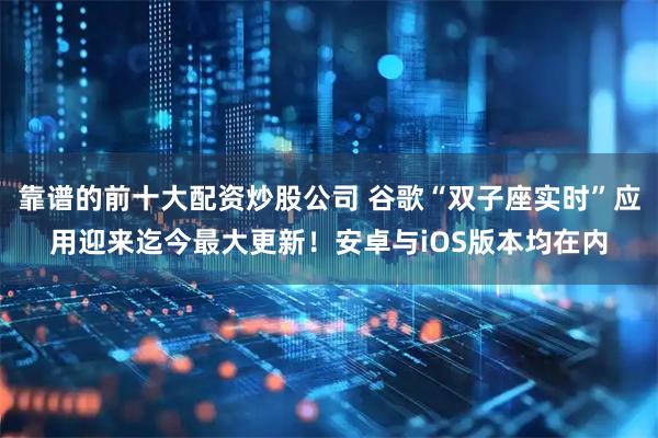 靠谱的前十大配资炒股公司 谷歌“双子座实时”应用迎来迄今最大更新！安卓与iOS版本均在内