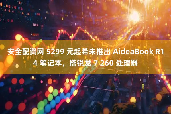 安全配资网 5299 元起希未推出 AideaBook R14 笔记本，搭锐龙 7 260 处理器