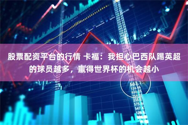 股票配资平台的行情 卡福：我担心巴西队踢英超的球员越多，赢得世界杯的机会越小