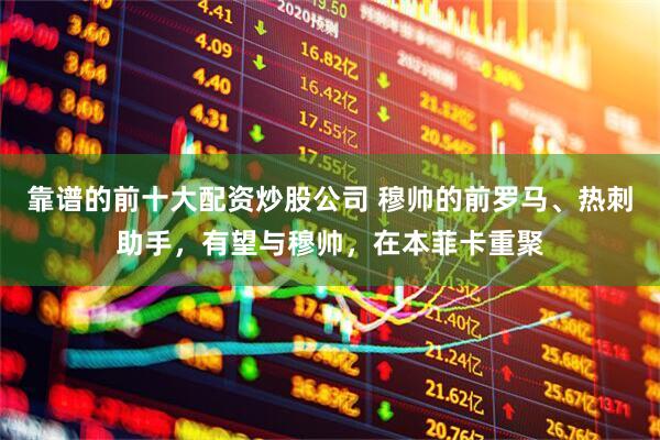 靠谱的前十大配资炒股公司 穆帅的前罗马、热刺助手，有望与穆帅，在本菲卡重聚