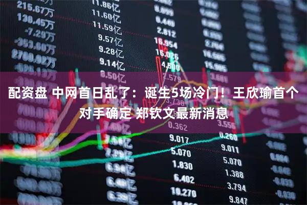配资盘 中网首日乱了：诞生5场冷门！王欣瑜首个对手确定 郑钦文最新消息