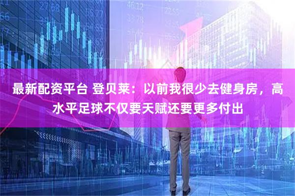 最新配资平台 登贝莱：以前我很少去健身房，高水平足球不仅要天赋还要更多付出